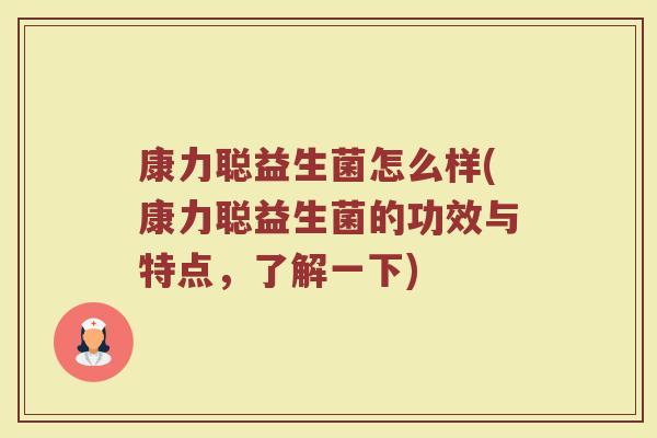 康力聪益生菌怎么样(康力聪益生菌的功效与特点,了解一下)