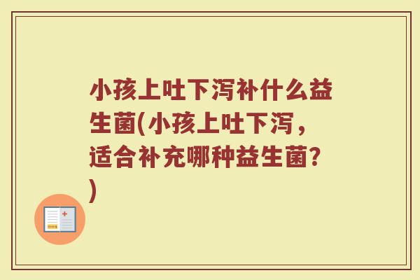 小孩上吐下泻补什么益生菌(小孩上吐下泻，适合补充哪种益生菌？)
