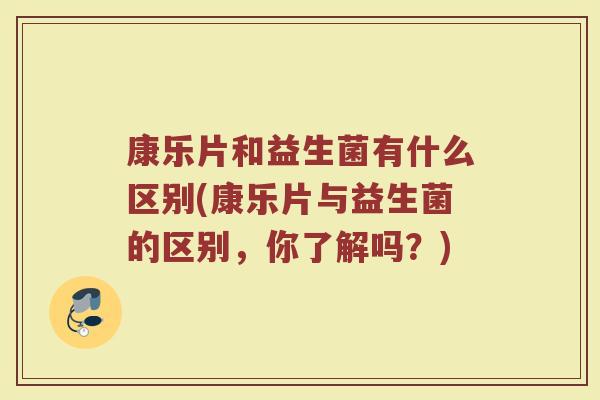 康乐片和益生菌有什么区别(康乐片与益生菌的区别，你了解吗？)