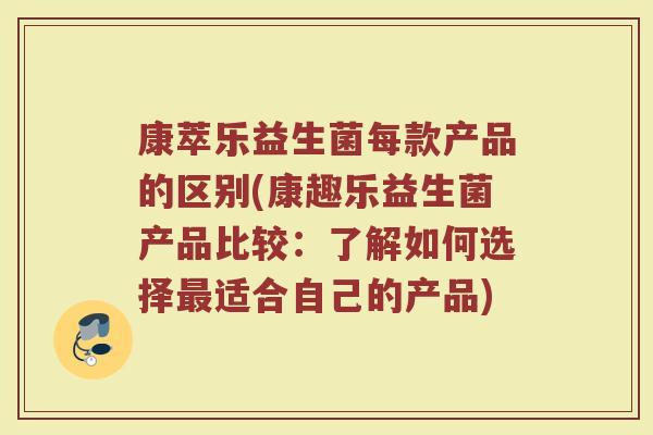 康萃乐益生菌每款产品的区别(康趣乐益生菌产品比较:了解如何选择最适合自己的产品)