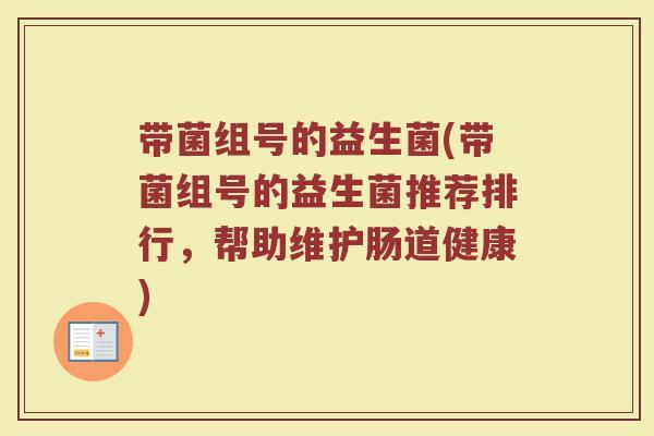 带菌组号的益生菌(带菌组号的益生菌推荐排行,帮助维护肠道健康) 带菌组号的益生菌(带菌组号的益生菌推荐排行,帮助维护肠道健康)