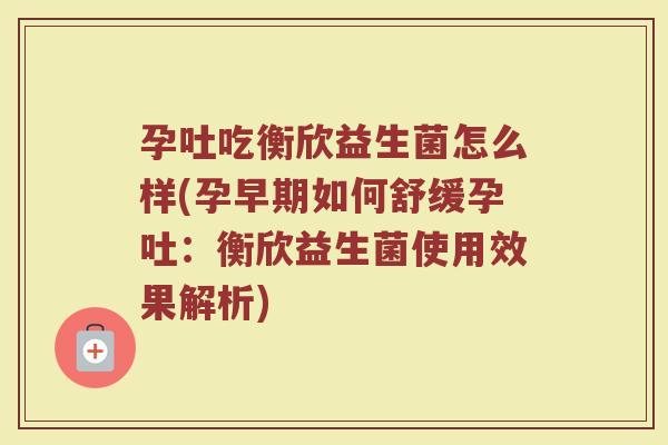 孕吐吃衡欣益生菌怎么样(孕早期如何舒缓孕吐：衡欣益生菌使用效果解析)