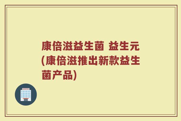 康倍滋益生菌 益生元(康倍滋推出新款益生菌产品)