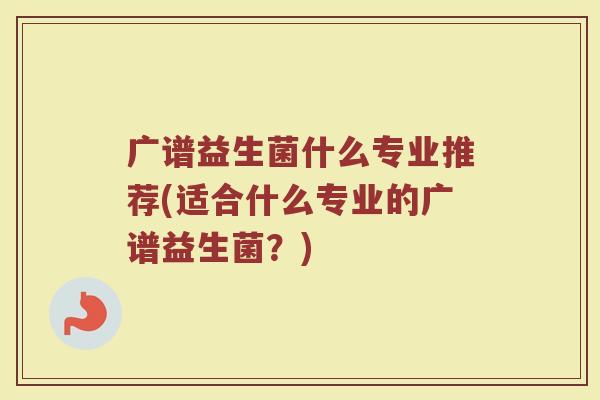 广谱益生菌什么专业推荐(适合什么专业的广谱益生菌？)