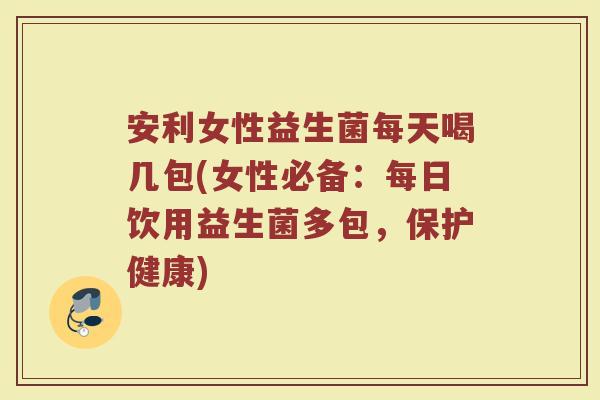 安利女性益生菌每天喝几包(女性必备：每日饮用益生菌多包，保护健康)