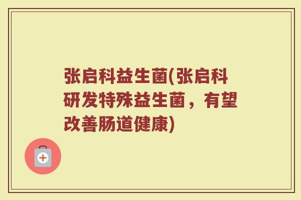 张启科益生菌(张启科研发特殊益生菌，有望改善肠道健康)