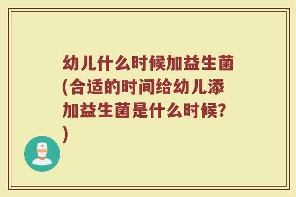 幼儿什么时候加益生菌(合适的时间给幼儿添加益生菌是什么时候?)