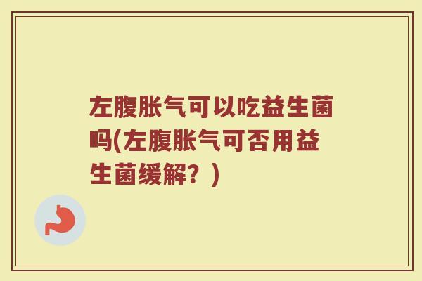 左腹胀气可以吃益生菌吗(左腹胀气可否用益生菌缓解？)