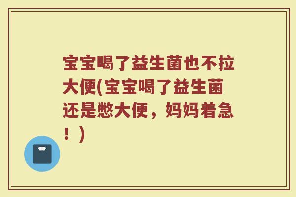 宝宝喝了益生菌也不拉大便(宝宝喝了益生菌还是憋大便,妈妈着急!)