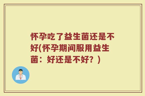 怀孕吃了益生菌还是不好(怀孕期间服用益生菌：好还是不好？)
