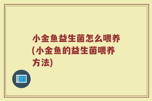 小金鱼益生菌怎么喂养(小金鱼的益生菌喂养方法) 小金鱼益生菌怎么喂养(小金鱼的益生菌喂养方法)