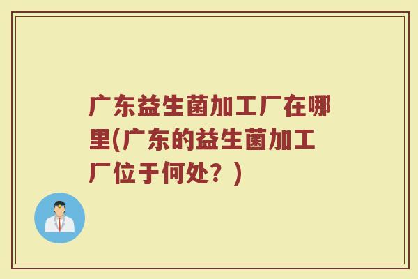 广东益生菌加工厂在哪里(广东的益生菌加工厂位于何处？)