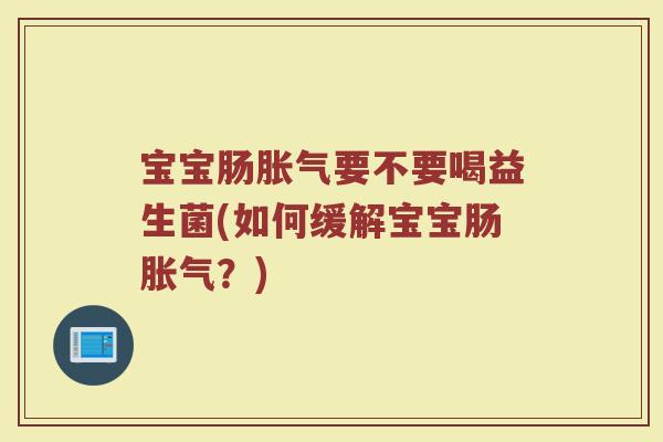 宝宝肠胀气要不要喝益生菌(如何缓解宝宝肠胀气？)