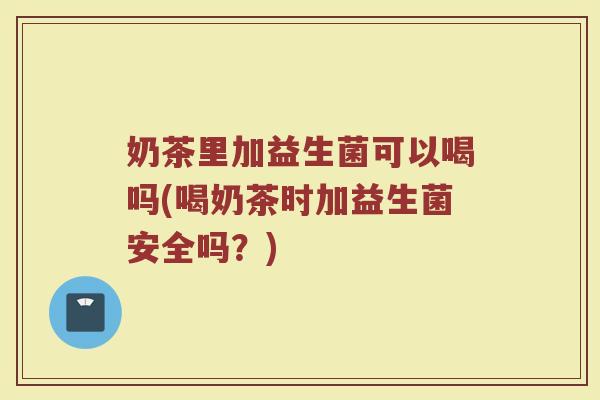 奶茶里加益生菌可以喝吗(喝奶茶时加益生菌安全吗?) 奶茶里加益生菌可以喝吗(喝奶茶时加益生菌安全吗?)