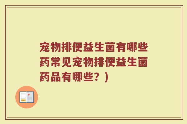 宠物排便益生菌有哪些药常见宠物排便益生菌药品有哪些?)