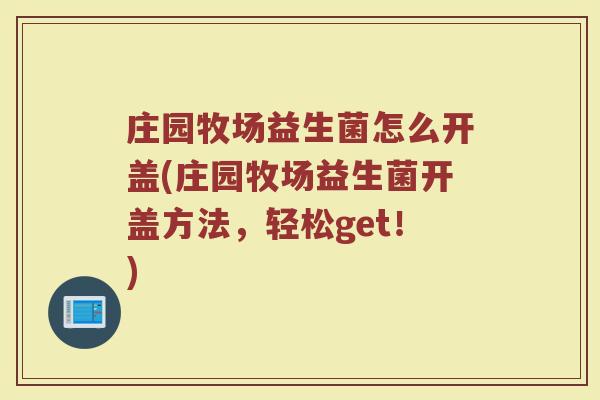 庄园牧场益生菌怎么开盖(庄园牧场益生菌开盖方法，轻松get！)