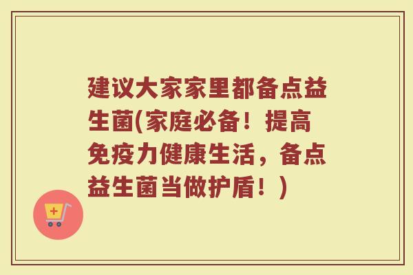 建议大家家里都备点益生菌(家庭必备!提高免疫力健康生活,备点益生菌当做护盾!)