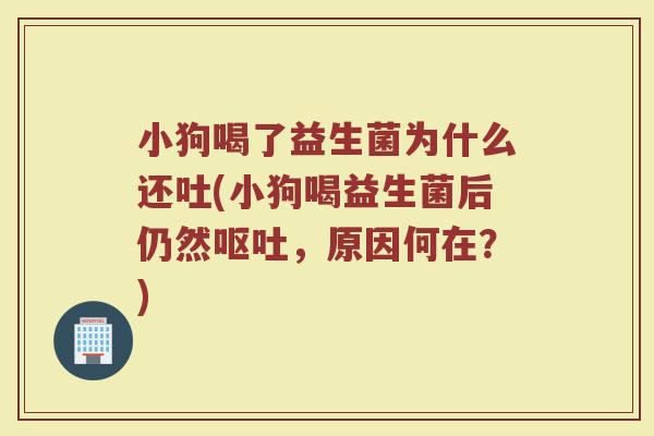 小狗喝了益生菌为什么还吐(小狗喝益生菌后仍然呕吐，原因何在？)