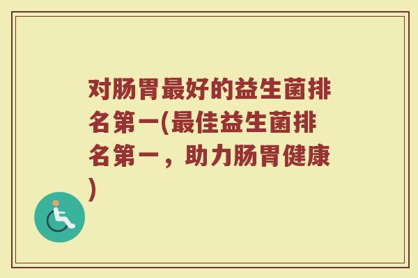 对肠胃最好的益生菌排名第一(最佳益生菌排名第一,助力肠胃健康)