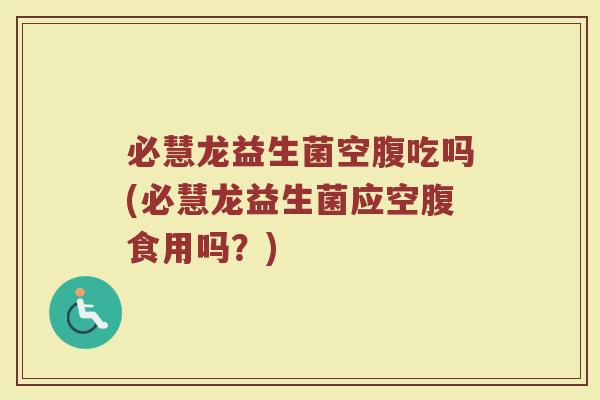 必慧龙益生菌空腹吃吗(必慧龙益生菌应空腹食用吗？)