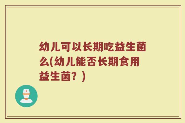 幼儿可以长期吃益生菌么(幼儿能否长期食用益生菌？)