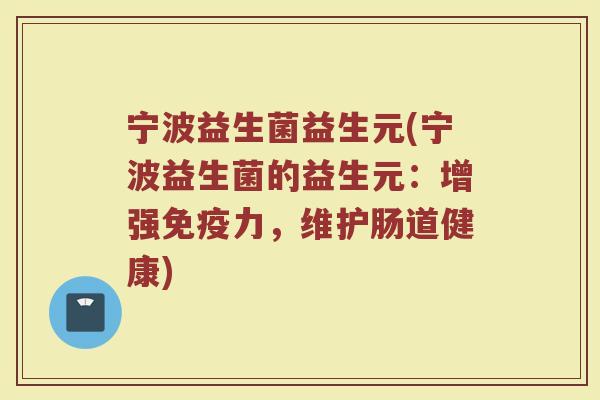 宁波益生菌益生元(宁波益生菌的益生元：增强免疫力，维护肠道健康)