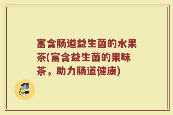富含肠道益生菌的水果茶(富含益生菌的果味茶，助力肠道健康)
