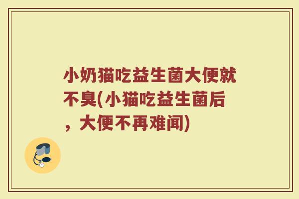 小奶猫吃益生菌大便就不臭(小猫吃益生菌后，大便不再难闻)
