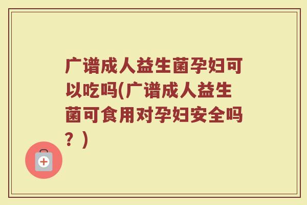 广谱成人益生菌孕妇可以吃吗(广谱成人益生菌可食用对孕妇安全吗?) 广谱成人益生菌孕妇可以吃吗(广谱成人益生菌可食用对孕妇安全吗?)