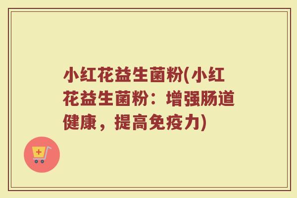 小红花益生菌粉(小红花益生菌粉:增强肠道健康,提高免疫力)