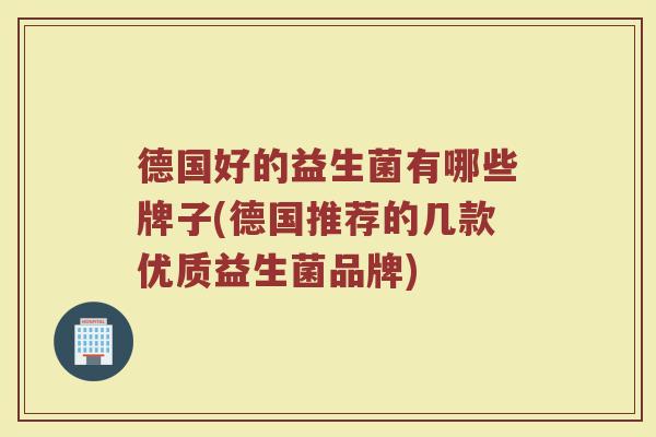 德国好的益生菌有哪些牌子(德国推荐的几款优质益生菌品牌)