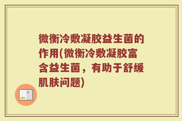 微衡冷敷凝胶益生菌的作用(微衡冷敷凝胶富含益生菌，有助于舒缓肌肤问题)