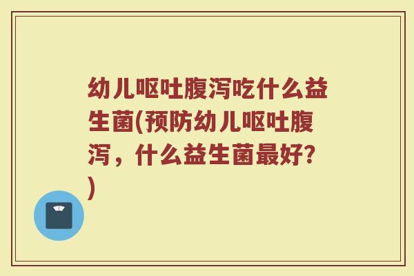 幼儿呕吐腹泻吃什么益生菌(预防幼儿呕吐腹泻，什么益生菌最好？)