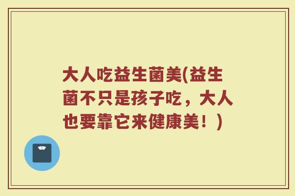 大人吃益生菌美(益生菌不只是孩子吃，大人也要靠它来健康美！)