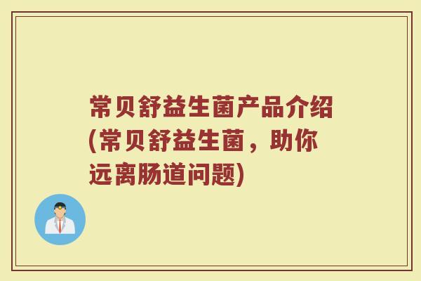 常贝舒益生菌产品介绍(常贝舒益生菌,助你远离肠道问题)