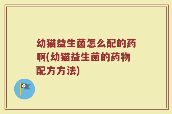 幼猫益生菌怎么配的药啊(幼猫益生菌的药物配方方法)