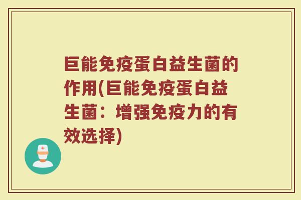 巨能免疫蛋白益生菌的作用(巨能免疫蛋白益生菌：增强免疫力的有效选择)