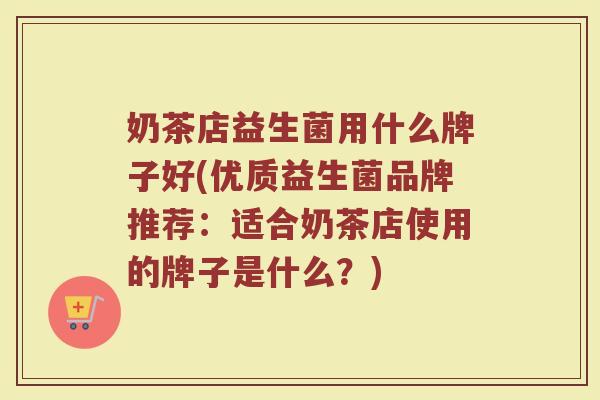 奶茶店益生菌用什么牌子好(优质益生菌品牌推荐:适合奶茶店使用的牌子是什么?)