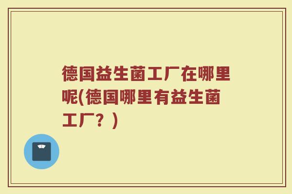 德国益生菌工厂在哪里呢(德国哪里有益生菌工厂?) 德国益生菌工厂在哪里呢(德国哪里有益生菌工厂?)