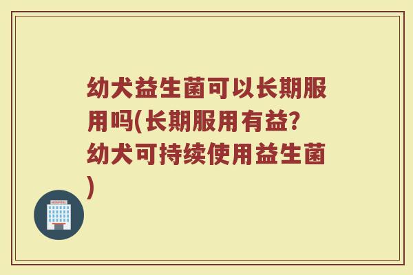 幼犬益生菌可以长期服用吗(长期服用有益？幼犬可持续使用益生菌)