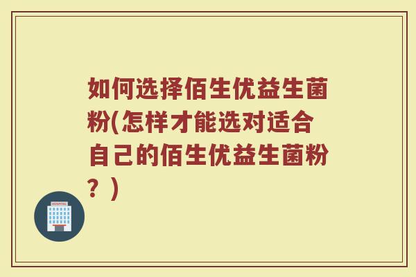 如何选择佰生优益生菌粉(怎样才能选对适合自己的佰生优益生菌粉？)