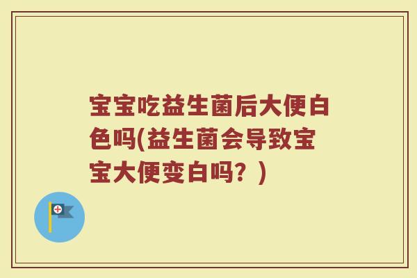 宝宝吃益生菌后大便白色吗(益生菌会导致宝宝大便变白吗?)