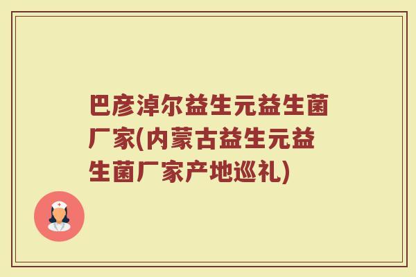 巴彦淖尔益生元益生菌厂家(内蒙古益生元益生菌厂家产地巡礼)