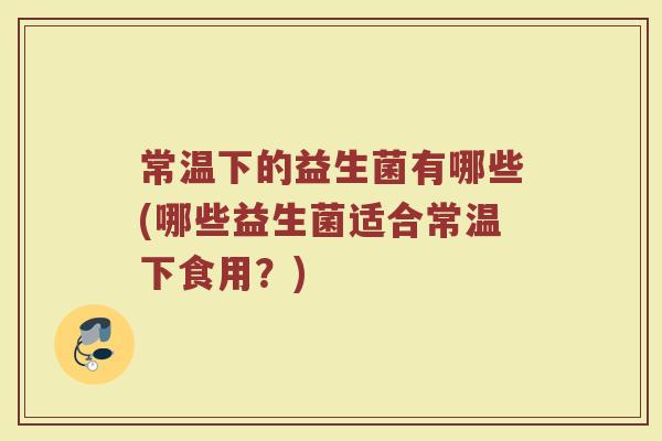 常温下的益生菌有哪些(哪些益生菌适合常温下食用？)