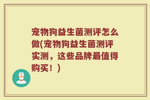 宠物狗益生菌测评怎么做(宠物狗益生菌测评实测，这些品牌最值得购买！)