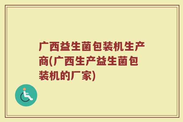 广西益生菌包装机生产商(广西生产益生菌包装机的厂家)