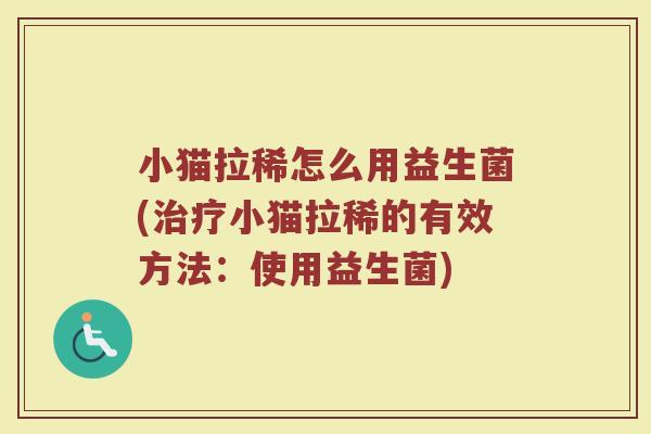 小猫拉稀怎么用益生菌(治疗小猫拉稀的有效方法：使用益生菌)