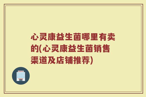心灵康益生菌哪里有卖的(心灵康益生菌销售渠道及店铺推荐)