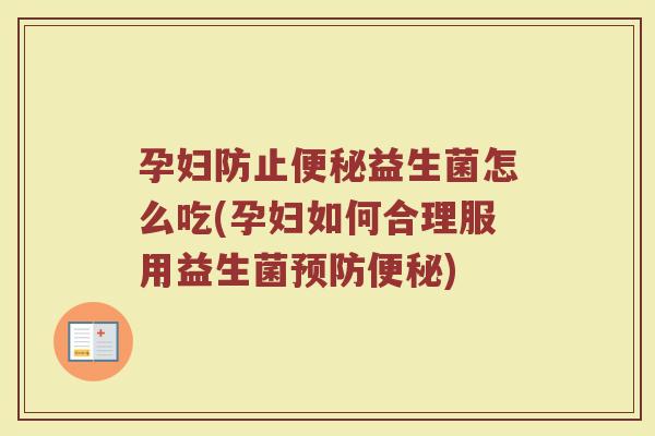 孕妇防止便秘益生菌怎么吃(孕妇如何合理服用益生菌预防便秘)