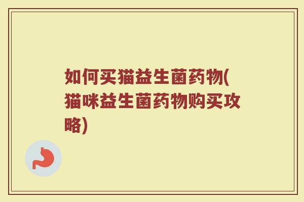 如何买猫益生菌药物(猫咪益生菌药物购买攻略)